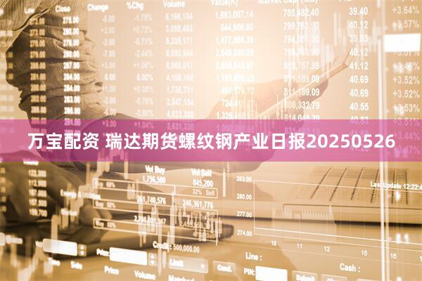 万宝配资 瑞达期货螺纹钢产业日报20250526