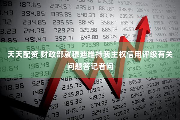 天天配资 财政部就穆迪维持我主权信用评级有关问题答记者问