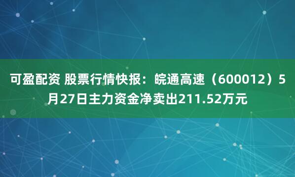 可盈配资 股票行情快报：皖通高速（600012）5月27日主力资金净卖出211.52万元