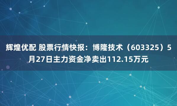 辉煌优配 股票行情快报：博隆技术（603325）5月27日主力资金净卖出112.15万元