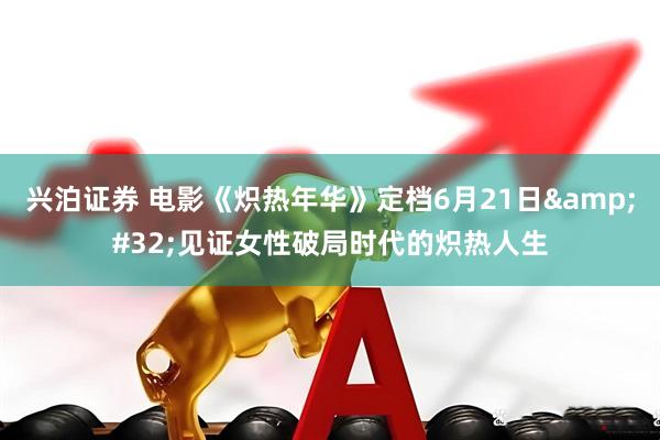 兴泊证券 电影《炽热年华》定档6月21日&#32;见证女性破局时代的炽热人生