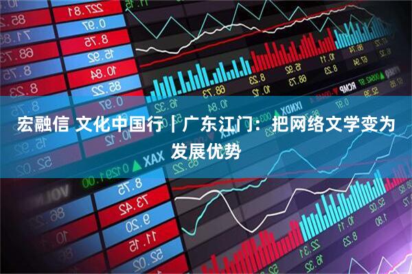 宏融信 文化中国行｜广东江门：把网络文学变为发展优势