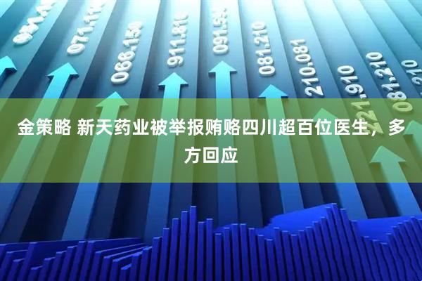金策略 新天药业被举报贿赂四川超百位医生，多方回应