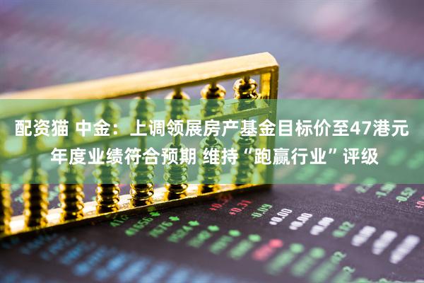 配资猫 中金：上调领展房产基金目标价至47港元 年度业绩符合预期 维持“跑赢行业”评级