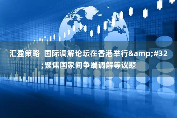 汇盈策略  国际调解论坛在香港举行&#32;聚焦国家间争端调解等议题