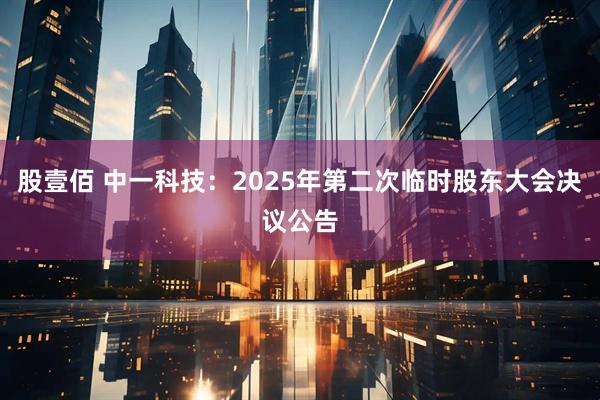 股壹佰 中一科技：2025年第二次临时股东大会决议公告