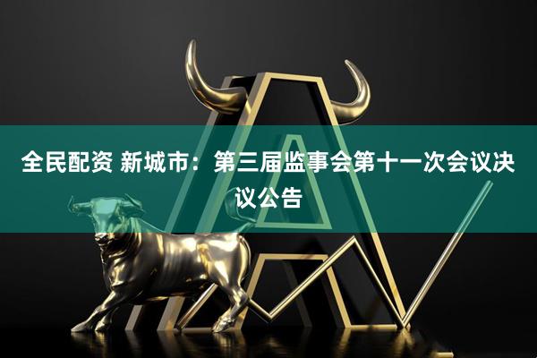 全民配资 新城市：第三届监事会第十一次会议决议公告