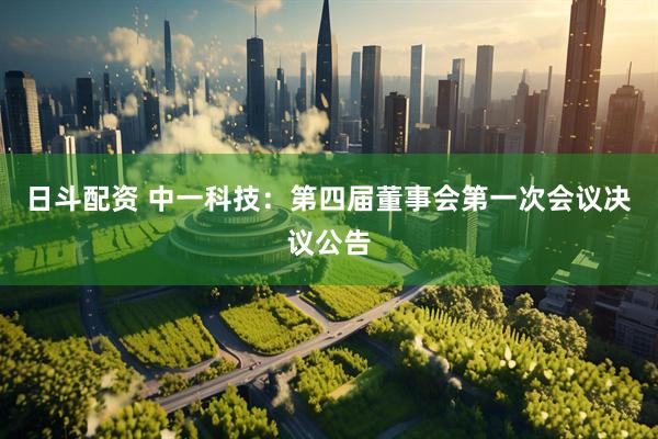 日斗配资 中一科技：第四届董事会第一次会议决议公告