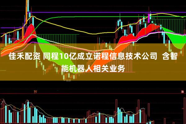 佳禾配资 同程10亿成立诺程信息技术公司  含智能机器人相关业务