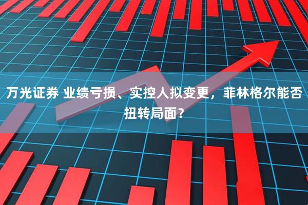 万光证券 业绩亏损、实控人拟变更，菲林格尔能否扭转局面？