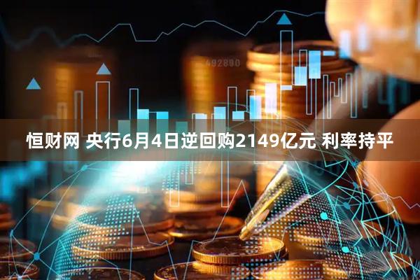 恒财网 央行6月4日逆回购2149亿元 利率持平