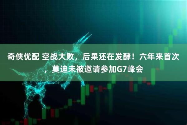 奇侠优配 空战大败，后果还在发酵！六年来首次，莫迪未被邀请参加G7峰会