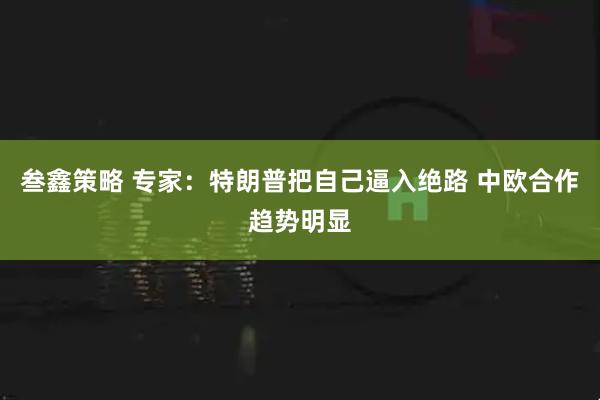 叁鑫策略 专家：特朗普把自己逼入绝路 中欧合作趋势明显