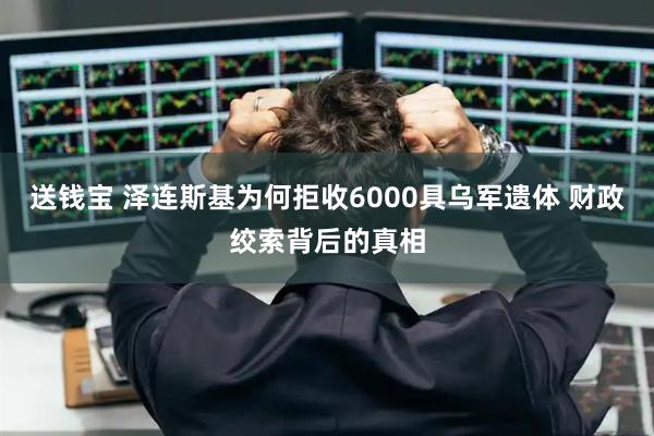 送钱宝 泽连斯基为何拒收6000具乌军遗体 财政绞索背后的真相