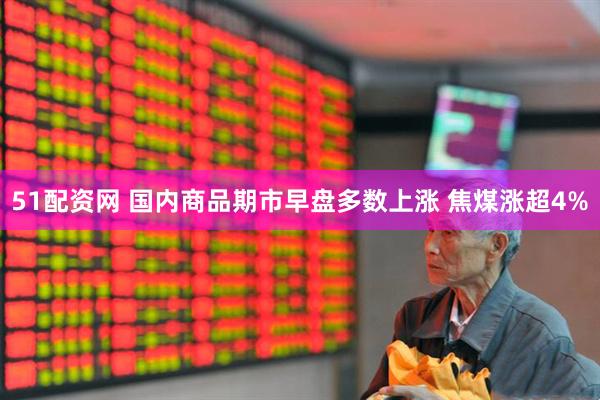 51配资网 国内商品期市早盘多数上涨 焦煤涨超4%