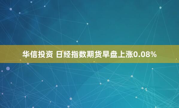 华信投资 日经指数期货早盘上涨0.08%