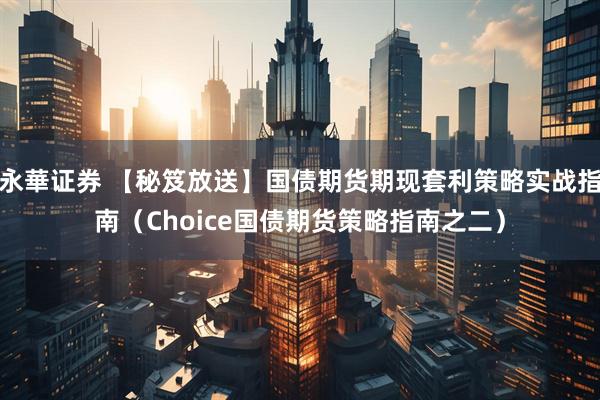 永華证券 【秘笈放送】国债期货期现套利策略实战指南（Choice国债期货策略指南之二）