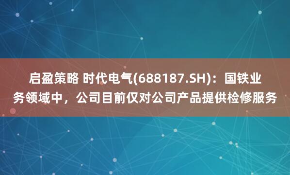 启盈策略 时代电气(688187.SH)：国铁业务领域中，公司目前仅对公司产品提供检修服务