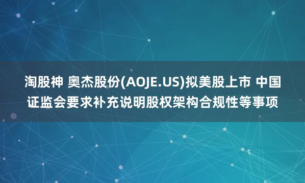 淘股神 奥杰股份(AOJE.US)拟美股上市 中国证监会要求补充说明股权架构合规性等事项