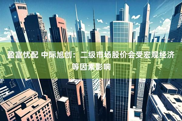 盈富忧配 中际旭创：二级市场股价会受宏观经济等因素影响