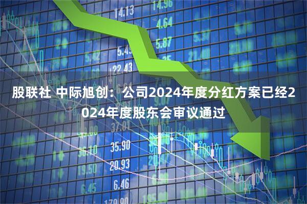 股联社 中际旭创：公司2024年度分红方案已经2024年度股东会审议通过