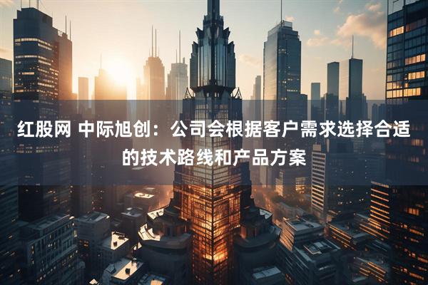 红股网 中际旭创：公司会根据客户需求选择合适的技术路线和产品方案