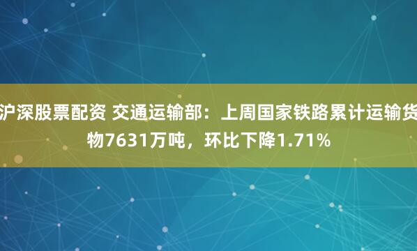 沪深股票配资 交通运输部：上周国家铁路累计运输货物7631万吨，环比下降1.71%