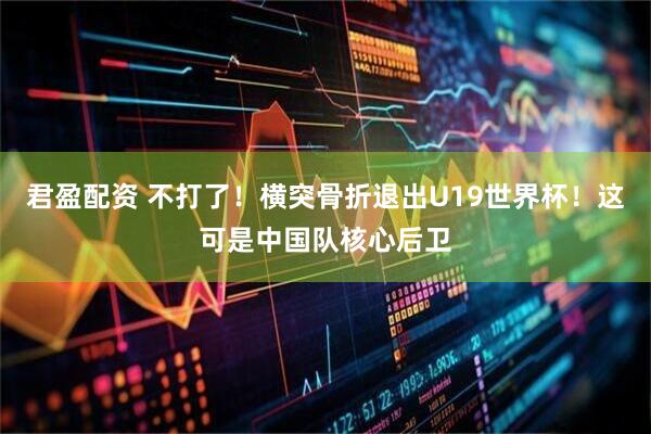 君盈配资 不打了！横突骨折退出U19世界杯！这可是中国队核心后卫