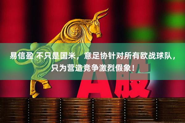 易信盈 不只是国米，意足协针对所有欧战球队，只为营造竞争激烈假象！