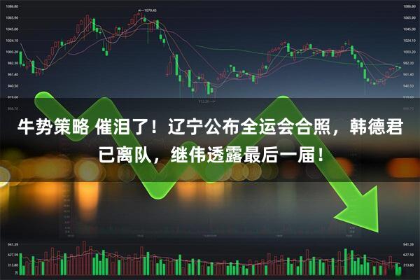 牛势策略 催泪了！辽宁公布全运会合照，韩德君已离队，继伟透露最后一届！