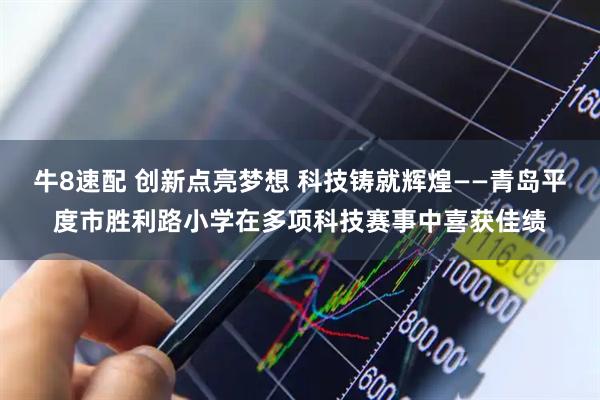 牛8速配 创新点亮梦想 科技铸就辉煌——青岛平度市胜利路小学在多项科技赛事中喜获佳绩