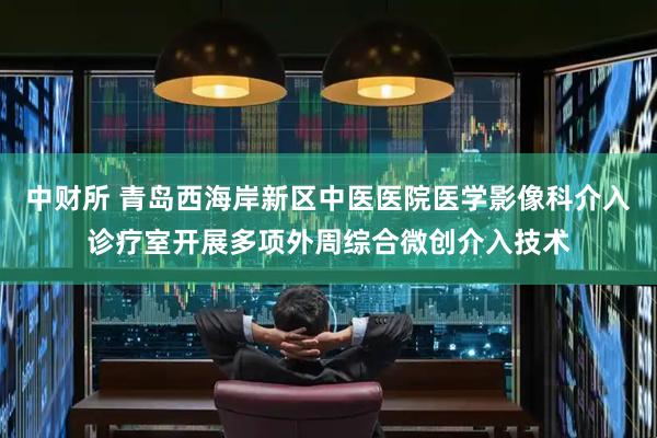 中财所 青岛西海岸新区中医医院医学影像科介入诊疗室开展多项外周综合微创介入技术