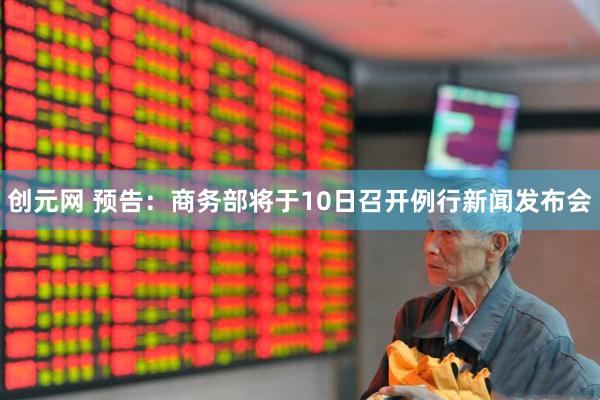 创元网 预告：商务部将于10日召开例行新闻发布会