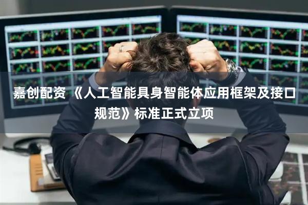 嘉创配资 《人工智能具身智能体应用框架及接口规范》标准正式立项