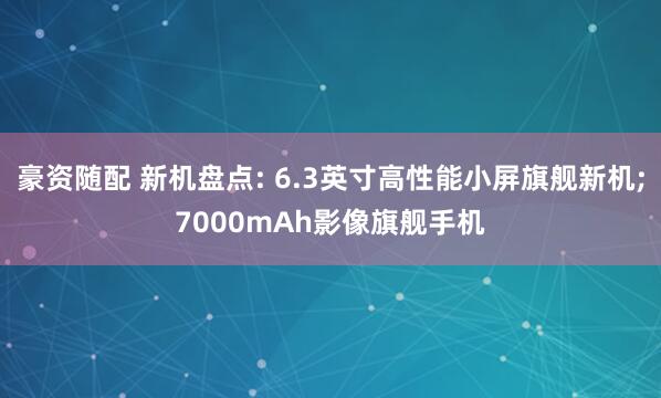 豪资随配 新机盘点: 6.3英寸高性能小屏旗舰新机;7000mAh影像旗舰手机