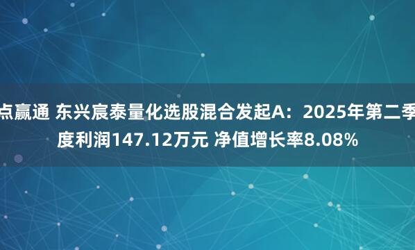 点赢通 东兴宸泰量化选股混合发起A：2025年第二季度利润147.12万元 净值增长率8.08%