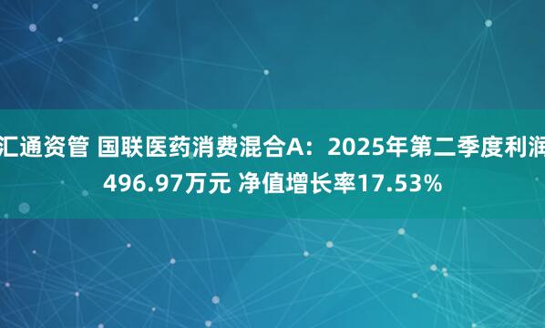 汇通资管 国联医药消费混合A：2025年第二季度利润496.97万元 净值增长率17.53%