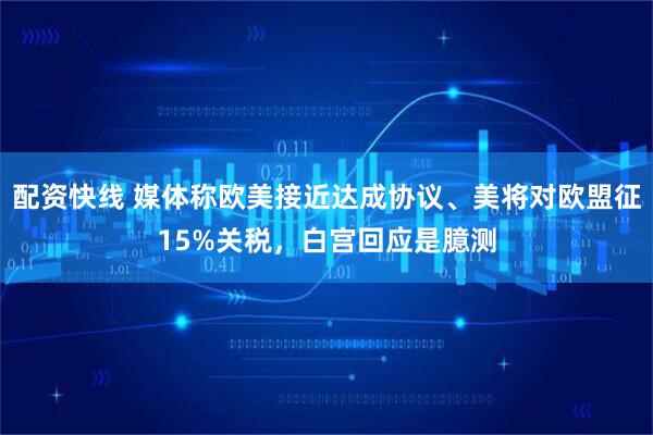 配资快线 媒体称欧美接近达成协议、美将对欧盟征15%关税，白宫回应是臆测