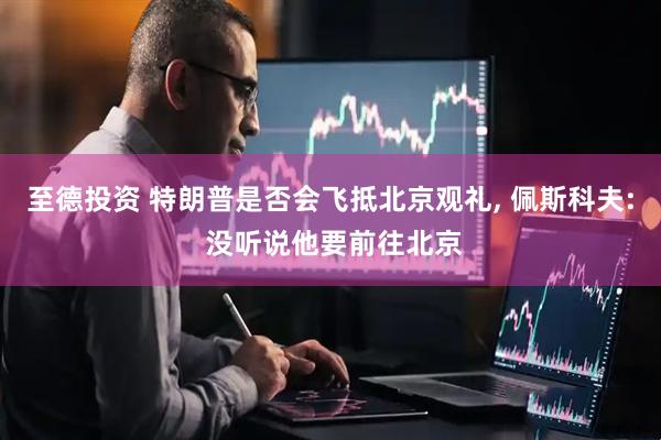 至德投资 特朗普是否会飞抵北京观礼, 佩斯科夫: 没听说他要前往北京