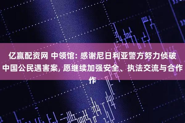 亿赢配资网 中领馆: 感谢尼日利亚警方努力侦破中国公民遇害案, 愿继续加强安全、执法交流与合作
