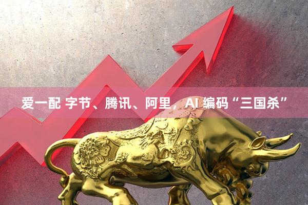 爱一配 字节、腾讯、阿里，AI 编码“三国杀”