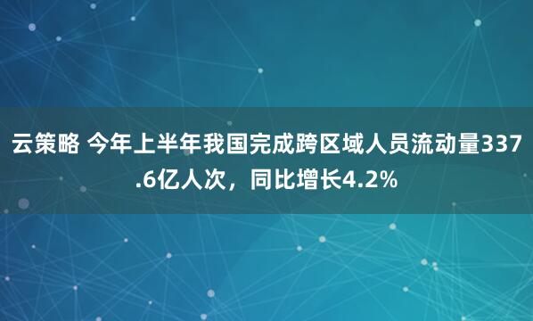 云策略 今年上半年我国完成跨区域人员流动量337.6亿人次，同比增长4.2%