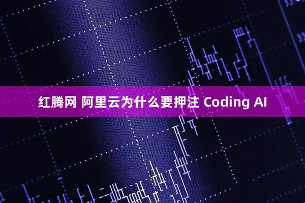 红腾网 阿里云为什么要押注 Coding AI