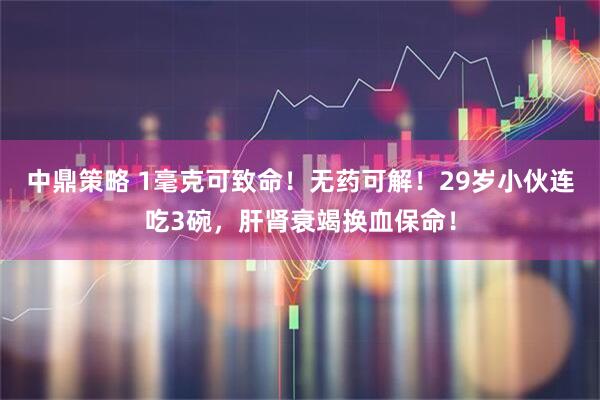 中鼎策略 1毫克可致命！无药可解！29岁小伙连吃3碗，肝肾衰竭换血保命！