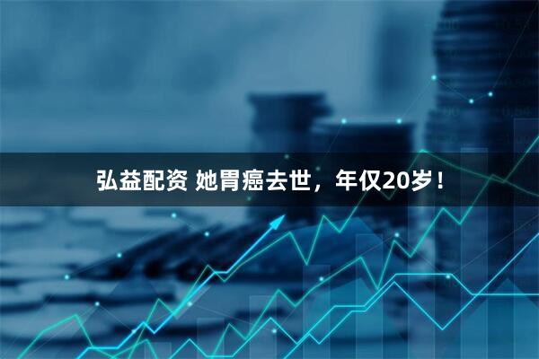 弘益配资 她胃癌去世，年仅20岁！