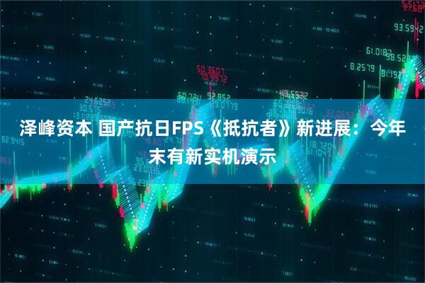 泽峰资本 国产抗日FPS《抵抗者》新进展：今年末有新实机演示
