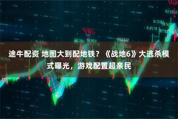 途牛配资 地图大到配地铁？《战地6》大逃杀模式曝光，游戏配置超亲民