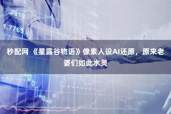 秒配网 《星露谷物语》像素人设AI还原，原来老婆们如此水灵