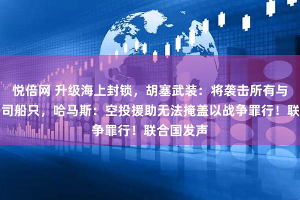 悦倍网 升级海上封锁，胡塞武装：将袭击所有与以合作公司船只，哈马斯：空投援助无法掩盖以战争罪行！联合国发声