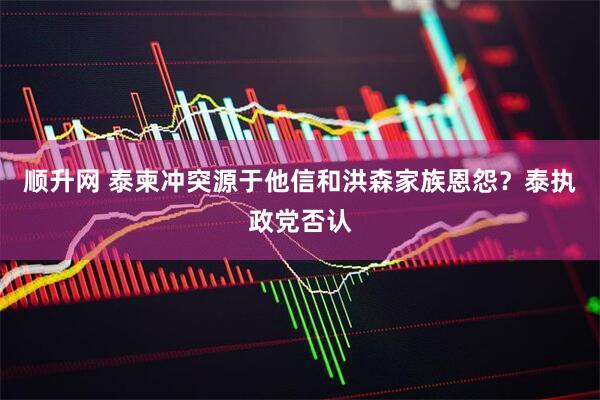 顺升网 泰柬冲突源于他信和洪森家族恩怨？泰执政党否认